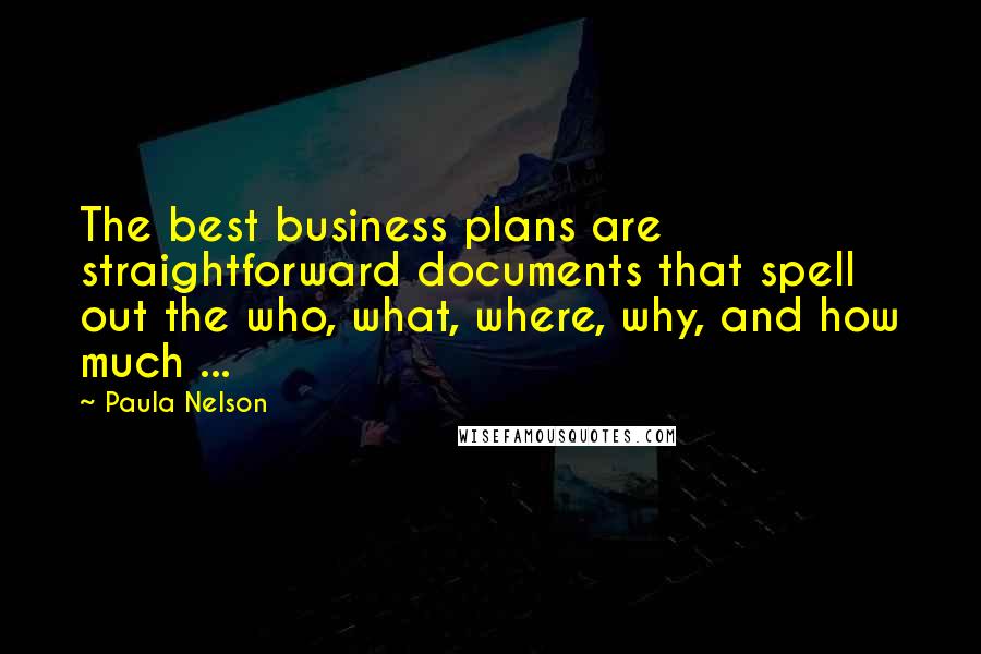 Paula Nelson Quotes: The best business plans are straightforward documents that spell out the who, what, where, why, and how much ...