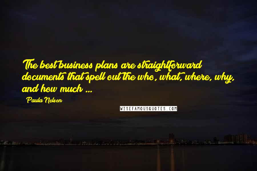 Paula Nelson Quotes: The best business plans are straightforward documents that spell out the who, what, where, why, and how much ...