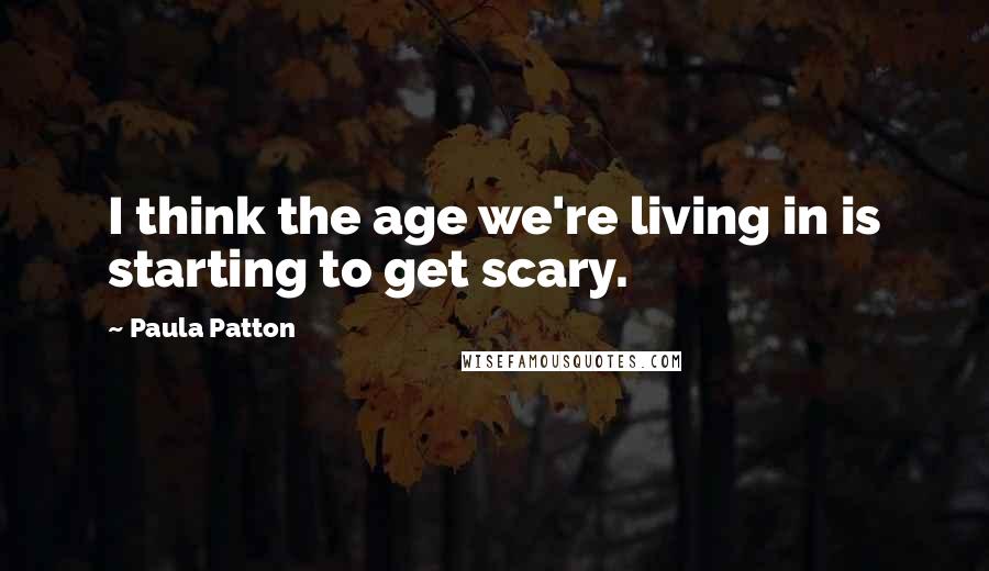 Paula Patton Quotes: I think the age we're living in is starting to get scary.