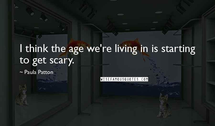 Paula Patton Quotes: I think the age we're living in is starting to get scary.