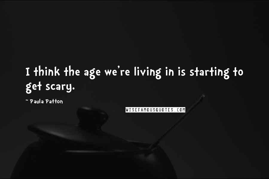 Paula Patton Quotes: I think the age we're living in is starting to get scary.