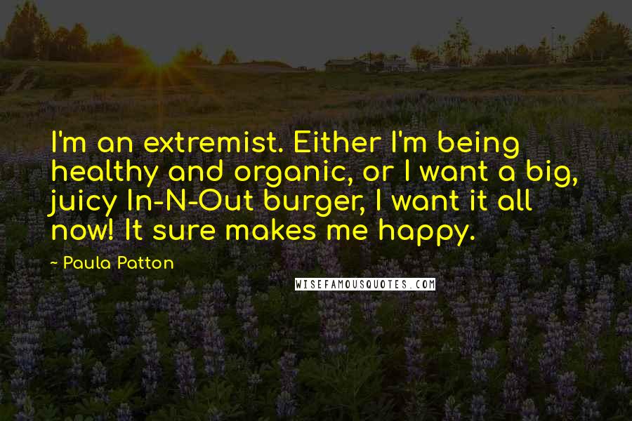 Paula Patton Quotes: I'm an extremist. Either I'm being healthy and organic, or I want a big, juicy In-N-Out burger, I want it all now! It sure makes me happy.