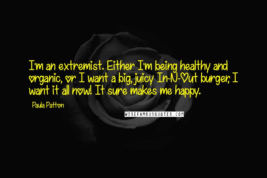 Paula Patton Quotes: I'm an extremist. Either I'm being healthy and organic, or I want a big, juicy In-N-Out burger, I want it all now! It sure makes me happy.