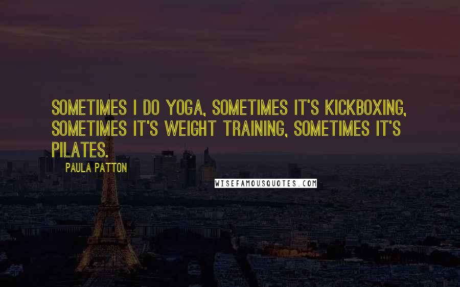 Paula Patton Quotes: Sometimes I do yoga, sometimes it's kickboxing, sometimes it's weight training, sometimes it's Pilates.