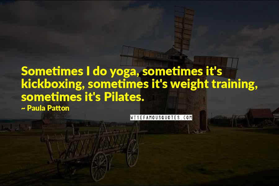 Paula Patton Quotes: Sometimes I do yoga, sometimes it's kickboxing, sometimes it's weight training, sometimes it's Pilates.