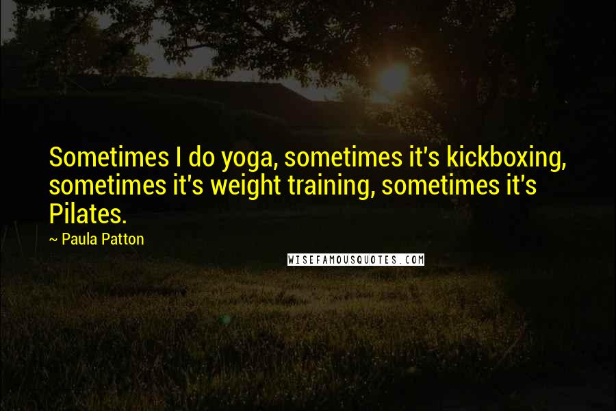 Paula Patton Quotes: Sometimes I do yoga, sometimes it's kickboxing, sometimes it's weight training, sometimes it's Pilates.