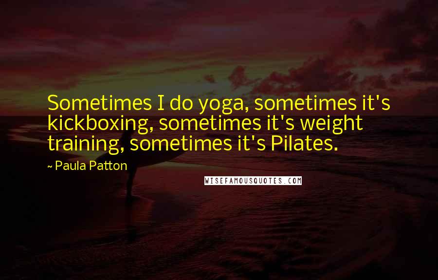 Paula Patton Quotes: Sometimes I do yoga, sometimes it's kickboxing, sometimes it's weight training, sometimes it's Pilates.