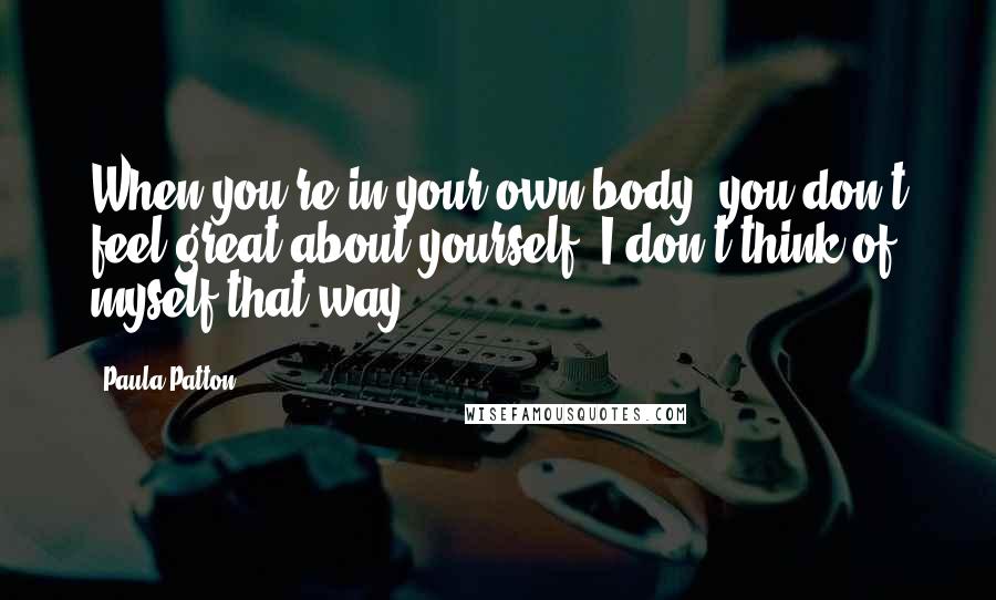 Paula Patton Quotes: When you're in your own body, you don't feel great about yourself. I don't think of myself that way.