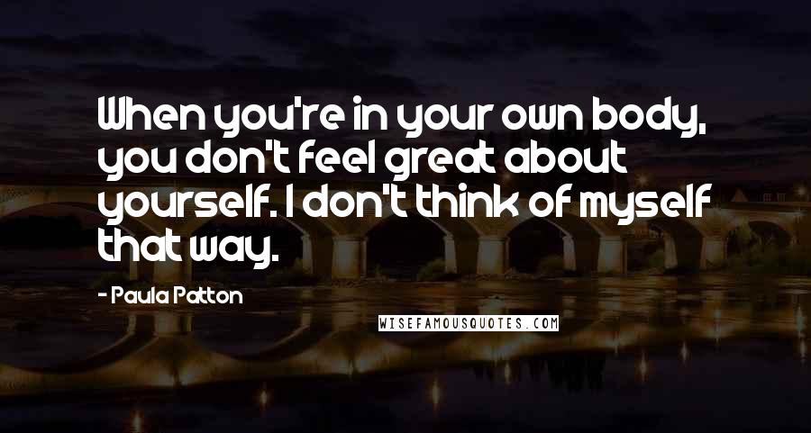 Paula Patton Quotes: When you're in your own body, you don't feel great about yourself. I don't think of myself that way.