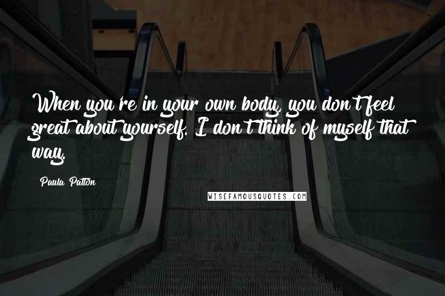 Paula Patton Quotes: When you're in your own body, you don't feel great about yourself. I don't think of myself that way.