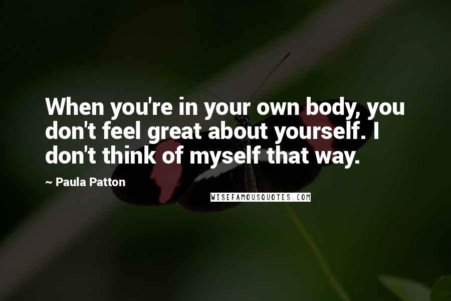 Paula Patton Quotes: When you're in your own body, you don't feel great about yourself. I don't think of myself that way.