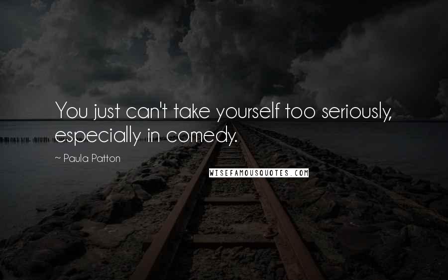 Paula Patton Quotes: You just can't take yourself too seriously, especially in comedy.