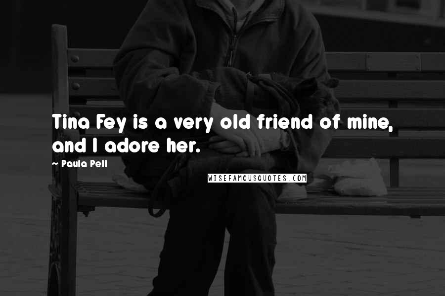 Paula Pell Quotes: Tina Fey is a very old friend of mine, and I adore her.