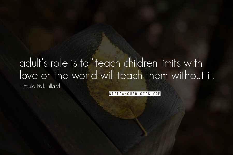 Paula Polk Lillard Quotes: adult's role is to "teach children limits with love or the world will teach them without it.