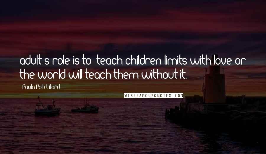 Paula Polk Lillard Quotes: adult's role is to "teach children limits with love or the world will teach them without it.