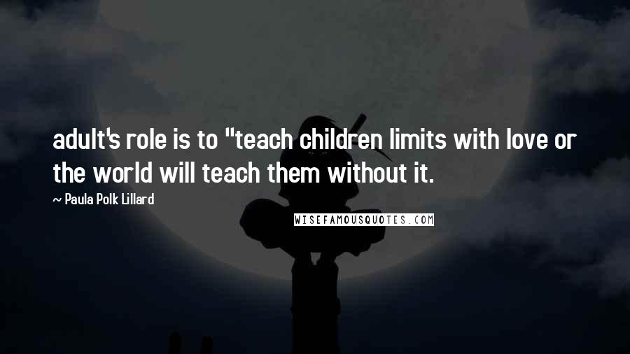 Paula Polk Lillard Quotes: adult's role is to "teach children limits with love or the world will teach them without it.