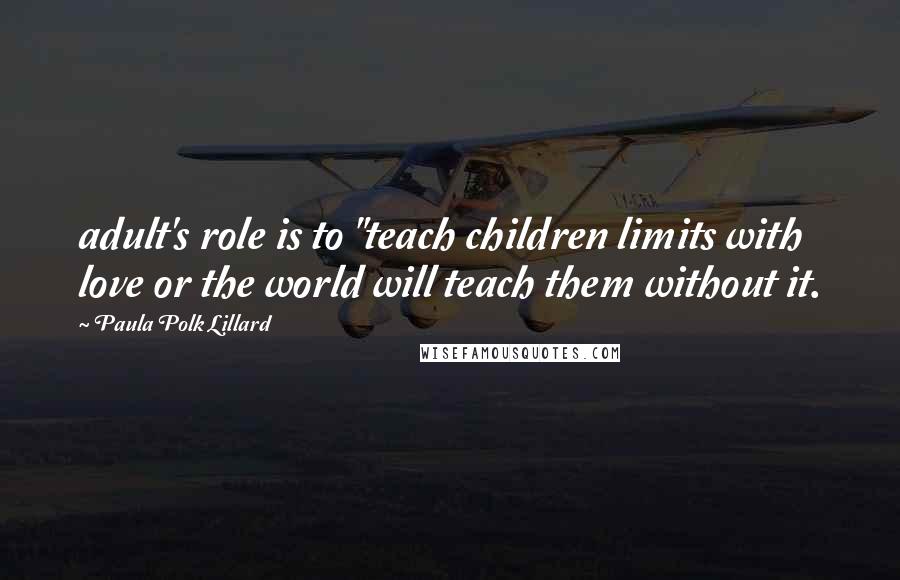 Paula Polk Lillard Quotes: adult's role is to "teach children limits with love or the world will teach them without it.