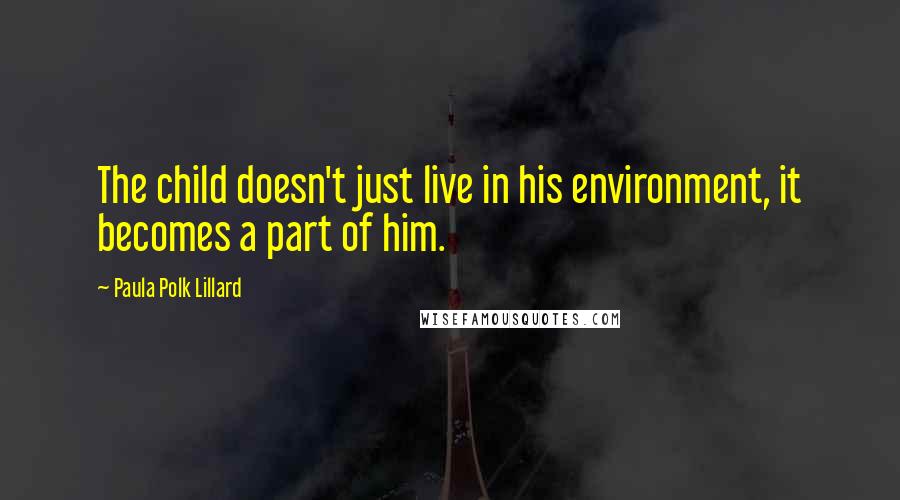 Paula Polk Lillard Quotes: The child doesn't just live in his environment, it becomes a part of him.