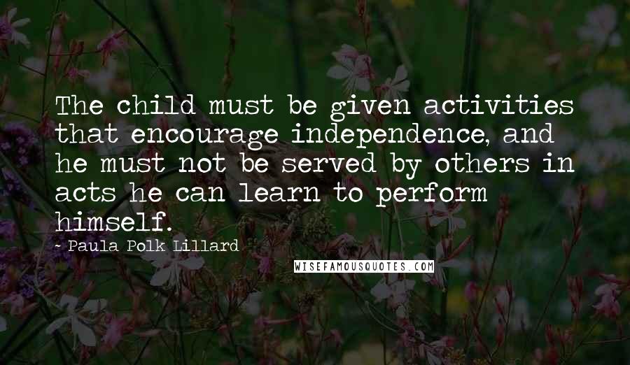 Paula Polk Lillard Quotes: The child must be given activities that encourage independence, and he must not be served by others in acts he can learn to perform himself.