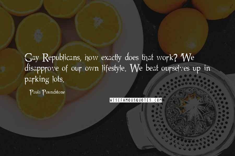 Paula Poundstone Quotes: Gay Republicans, how exactly does that work? 'We disapprove of our own lifestyle. We beat ourselves up in parking lots.