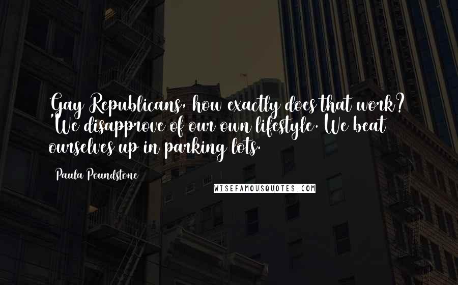 Paula Poundstone Quotes: Gay Republicans, how exactly does that work? 'We disapprove of our own lifestyle. We beat ourselves up in parking lots.