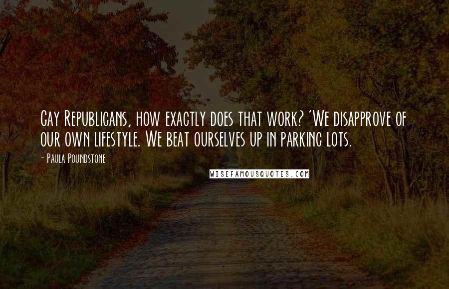Paula Poundstone Quotes: Gay Republicans, how exactly does that work? 'We disapprove of our own lifestyle. We beat ourselves up in parking lots.