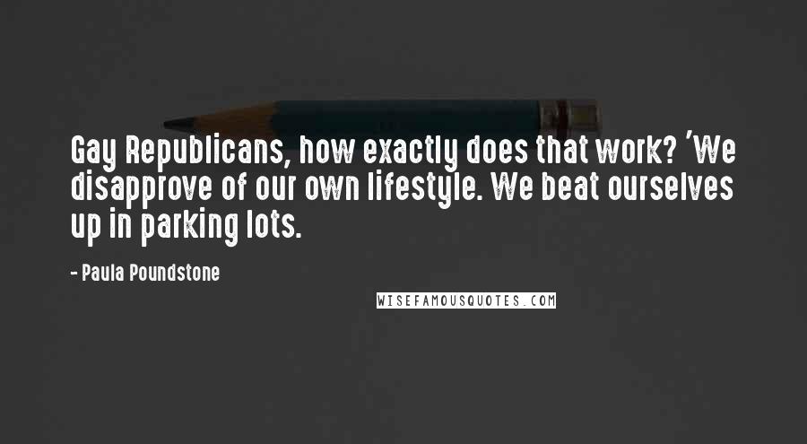 Paula Poundstone Quotes: Gay Republicans, how exactly does that work? 'We disapprove of our own lifestyle. We beat ourselves up in parking lots.