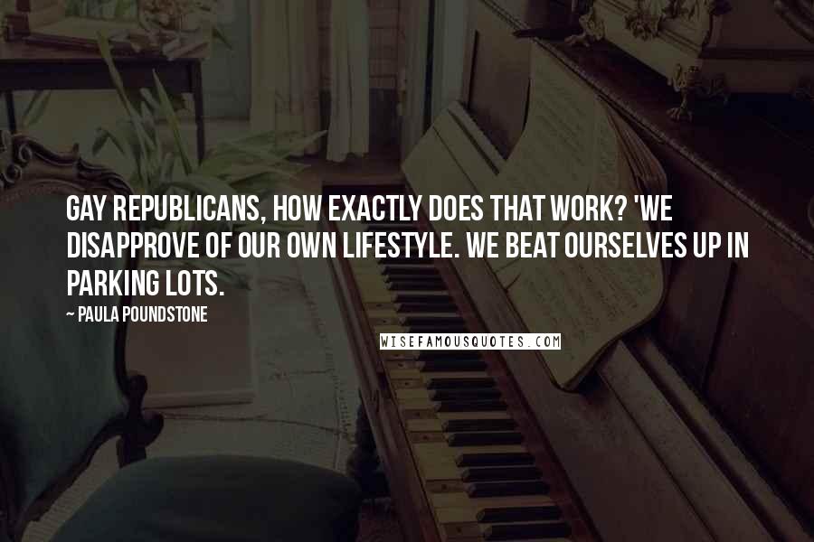 Paula Poundstone Quotes: Gay Republicans, how exactly does that work? 'We disapprove of our own lifestyle. We beat ourselves up in parking lots.
