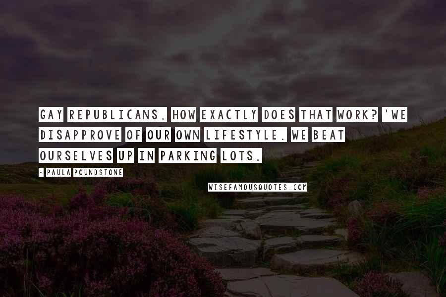 Paula Poundstone Quotes: Gay Republicans, how exactly does that work? 'We disapprove of our own lifestyle. We beat ourselves up in parking lots.