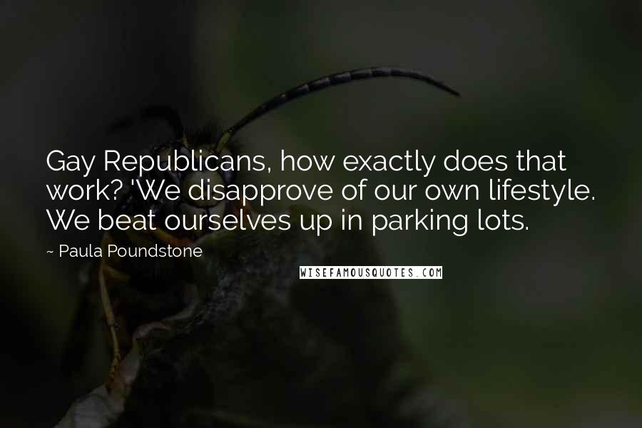 Paula Poundstone Quotes: Gay Republicans, how exactly does that work? 'We disapprove of our own lifestyle. We beat ourselves up in parking lots.