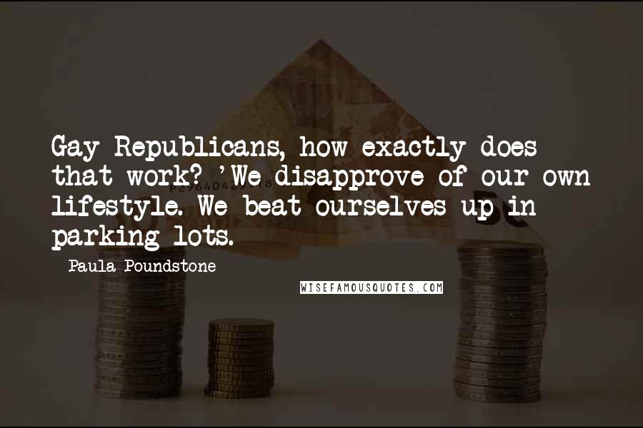 Paula Poundstone Quotes: Gay Republicans, how exactly does that work? 'We disapprove of our own lifestyle. We beat ourselves up in parking lots.
