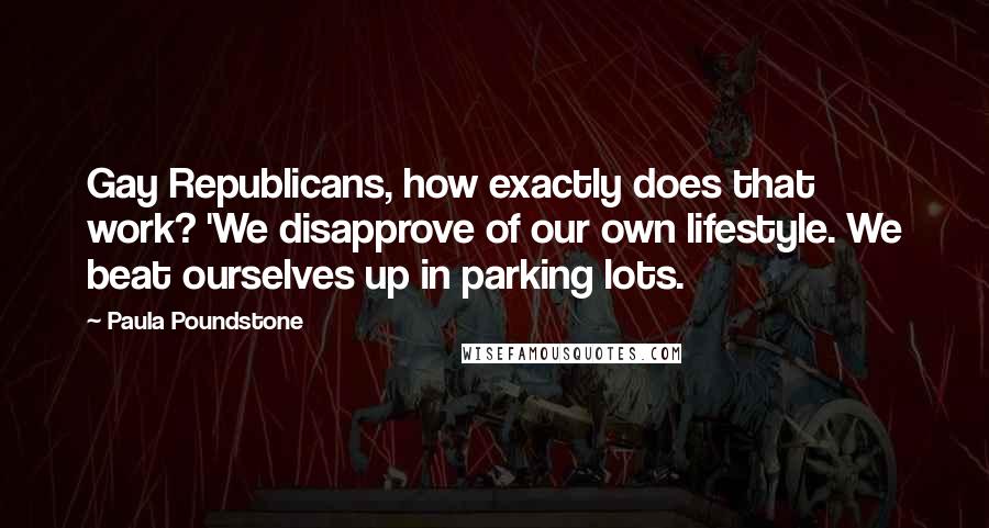 Paula Poundstone Quotes: Gay Republicans, how exactly does that work? 'We disapprove of our own lifestyle. We beat ourselves up in parking lots.