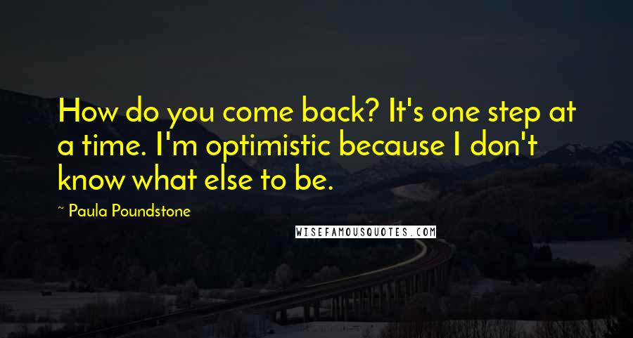 Paula Poundstone Quotes: How do you come back? It's one step at a time. I'm optimistic because I don't know what else to be.