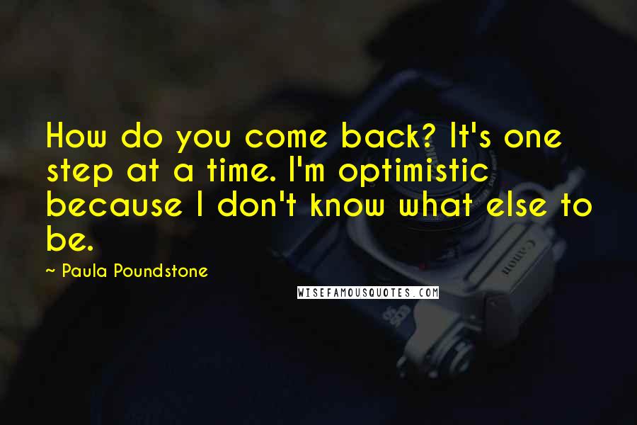 Paula Poundstone Quotes: How do you come back? It's one step at a time. I'm optimistic because I don't know what else to be.