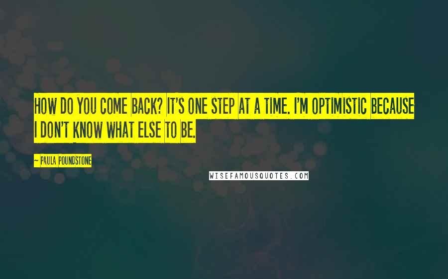 Paula Poundstone Quotes: How do you come back? It's one step at a time. I'm optimistic because I don't know what else to be.