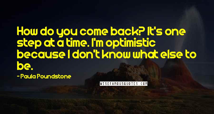 Paula Poundstone Quotes: How do you come back? It's one step at a time. I'm optimistic because I don't know what else to be.