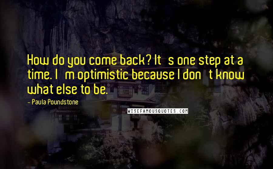 Paula Poundstone Quotes: How do you come back? It's one step at a time. I'm optimistic because I don't know what else to be.