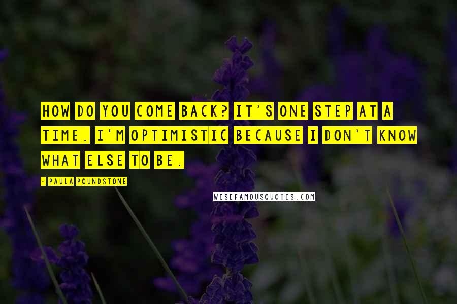 Paula Poundstone Quotes: How do you come back? It's one step at a time. I'm optimistic because I don't know what else to be.