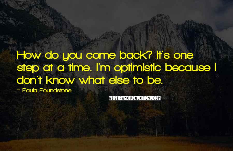 Paula Poundstone Quotes: How do you come back? It's one step at a time. I'm optimistic because I don't know what else to be.