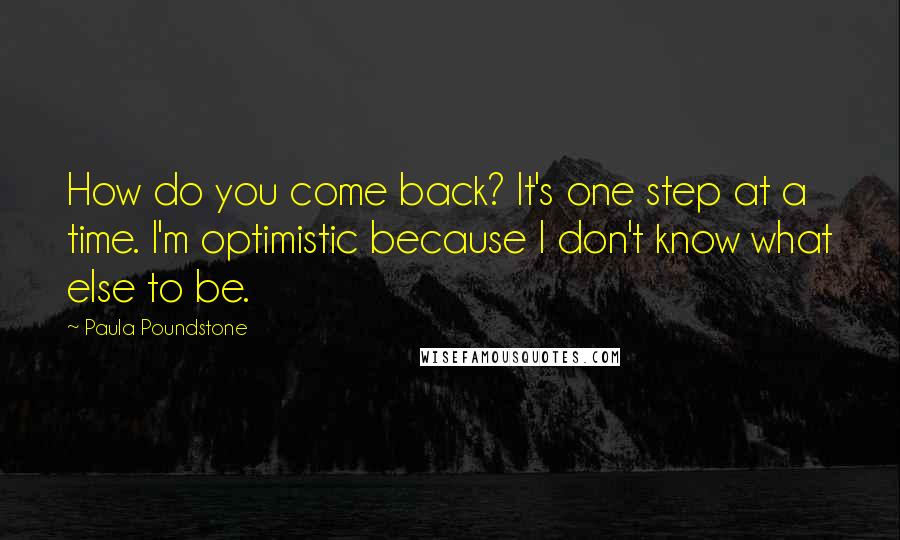 Paula Poundstone Quotes: How do you come back? It's one step at a time. I'm optimistic because I don't know what else to be.