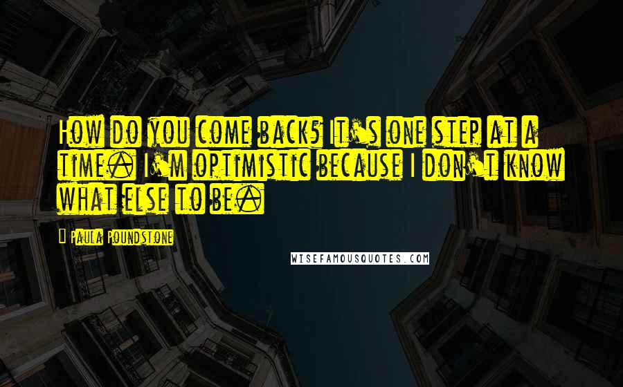 Paula Poundstone Quotes: How do you come back? It's one step at a time. I'm optimistic because I don't know what else to be.