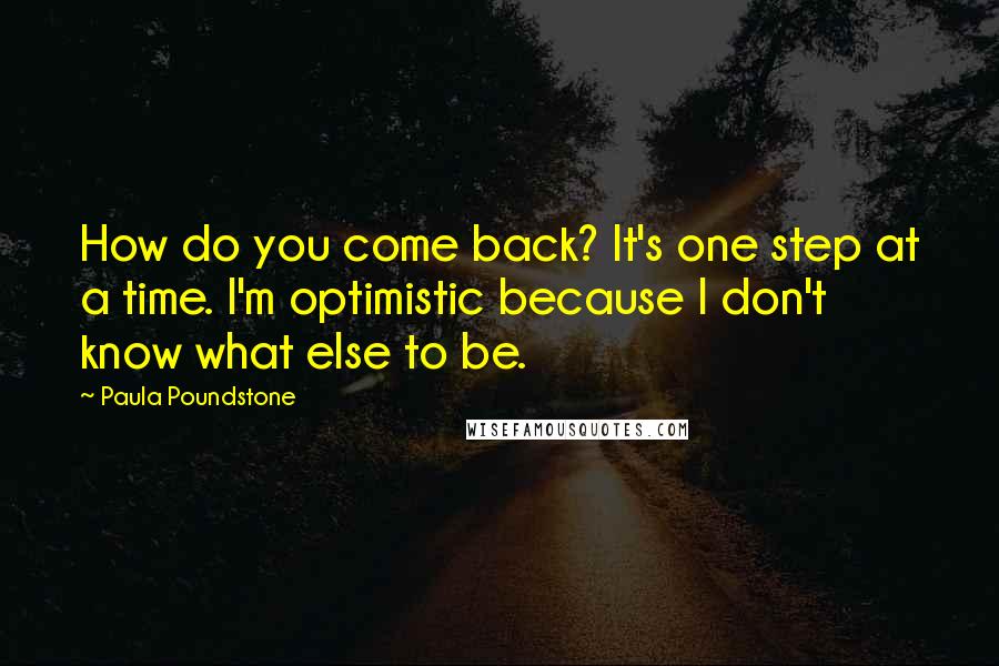 Paula Poundstone Quotes: How do you come back? It's one step at a time. I'm optimistic because I don't know what else to be.