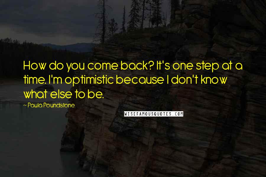 Paula Poundstone Quotes: How do you come back? It's one step at a time. I'm optimistic because I don't know what else to be.