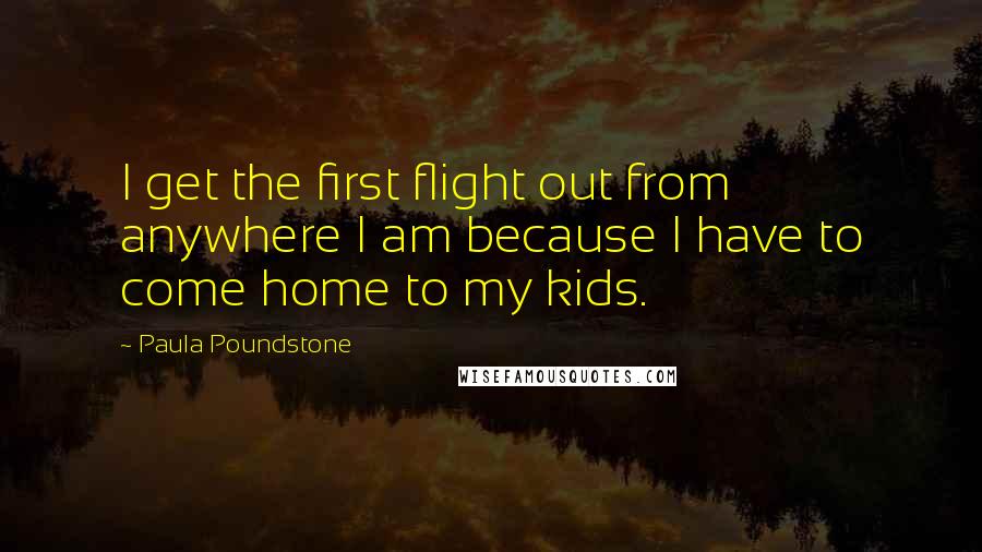 Paula Poundstone Quotes: I get the first flight out from anywhere I am because I have to come home to my kids.