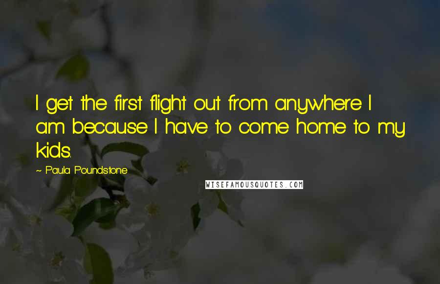 Paula Poundstone Quotes: I get the first flight out from anywhere I am because I have to come home to my kids.