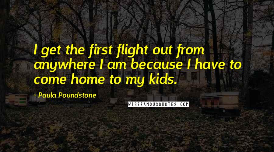 Paula Poundstone Quotes: I get the first flight out from anywhere I am because I have to come home to my kids.