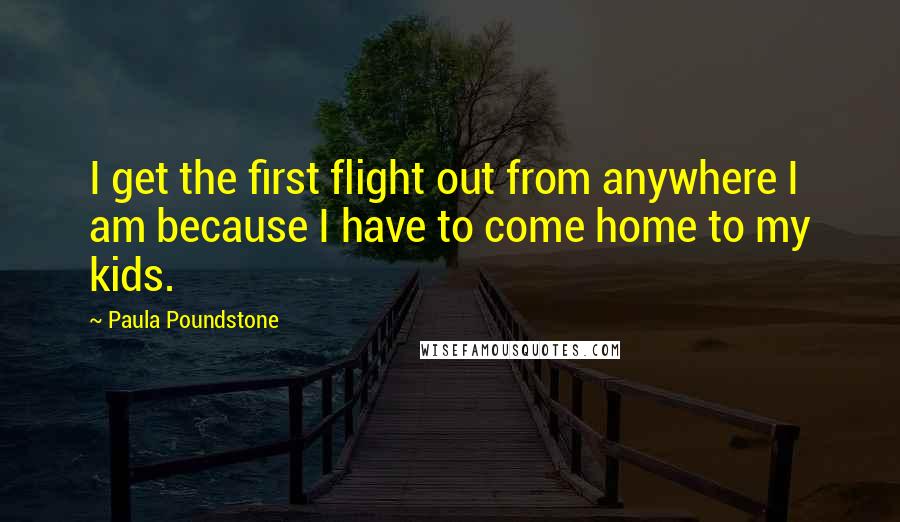 Paula Poundstone Quotes: I get the first flight out from anywhere I am because I have to come home to my kids.