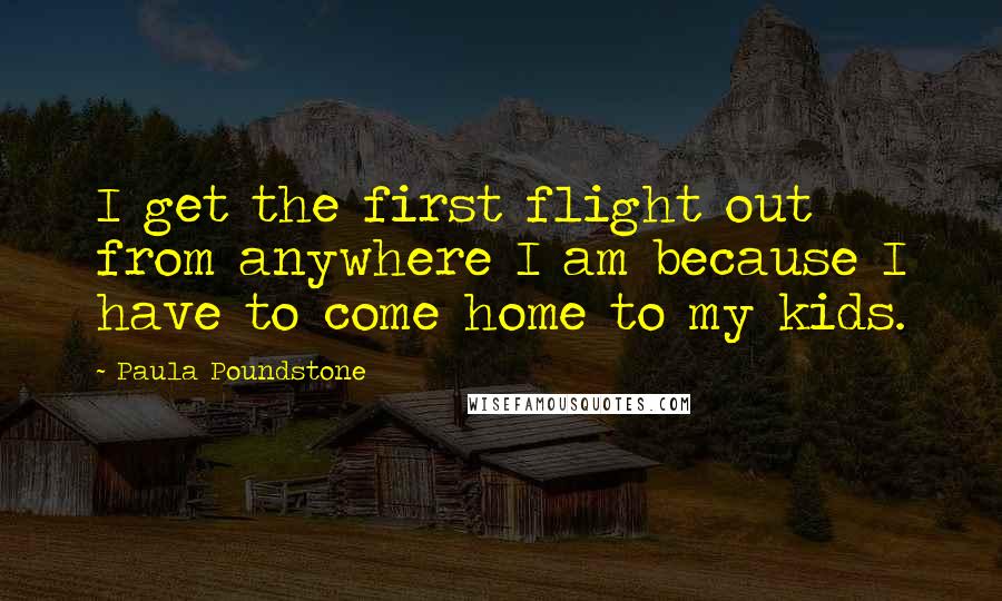 Paula Poundstone Quotes: I get the first flight out from anywhere I am because I have to come home to my kids.