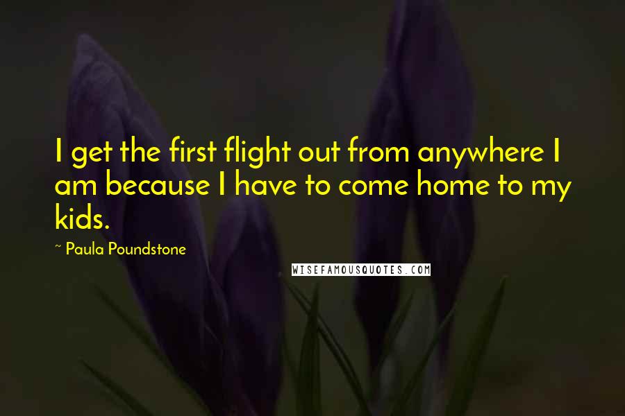 Paula Poundstone Quotes: I get the first flight out from anywhere I am because I have to come home to my kids.