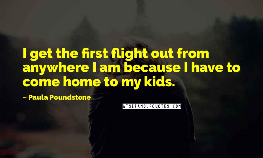 Paula Poundstone Quotes: I get the first flight out from anywhere I am because I have to come home to my kids.